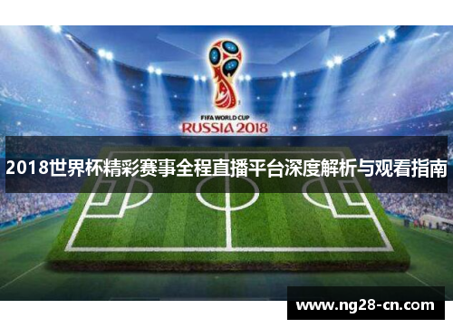 2018世界杯精彩赛事全程直播平台深度解析与观看指南 2018世界杯精彩赛事全程直播平台深度解析与观看指南
