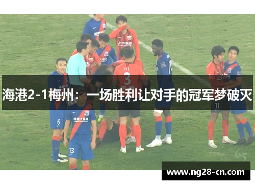 海港2-1梅州:一场胜利让对手的冠军梦破灭 海港2-1梅州:一场胜利让对手的冠军梦破灭