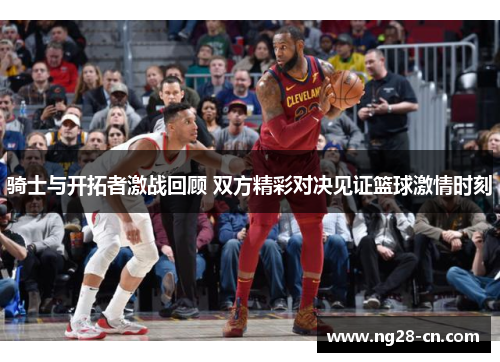 骑士与开拓者激战回顾 双方精彩对决见证篮球激情时刻