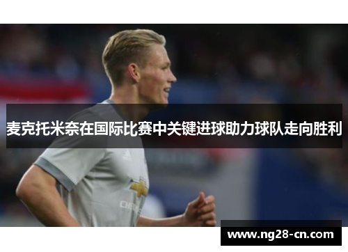 麦克托米奈在国际比赛中关键进球助力球队走向胜利 麦克托米奈在国际比赛中关键进球助力球队走向胜利