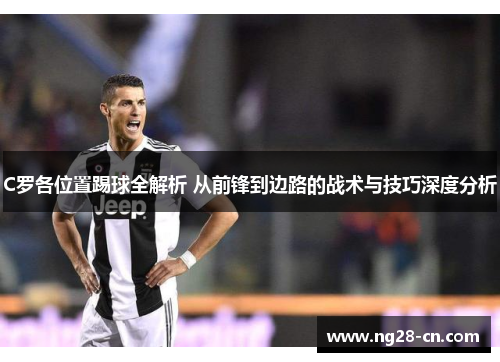 C罗各位置踢球全解析 从前锋到边路的战术与技巧深度分析 C罗各位置踢球全解析 从前锋到边路的战术与技巧深度分析
