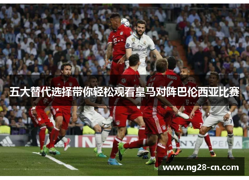 五大替代选择带你轻松观看皇马对阵巴伦西亚比赛 五大替代选择带你轻松观看皇马对阵巴伦西亚比赛