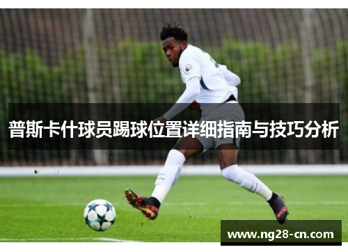 普斯卡什球员踢球位置详细指南与技巧分析 普斯卡什球员踢球位置详细指南与技巧分析