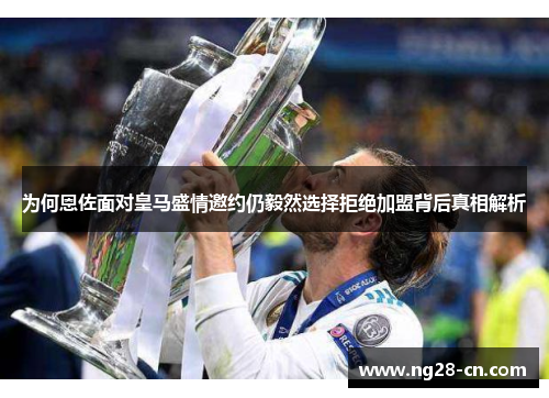 为何恩佐面对皇马盛情邀约仍毅然选择拒绝加盟背后真相解析
