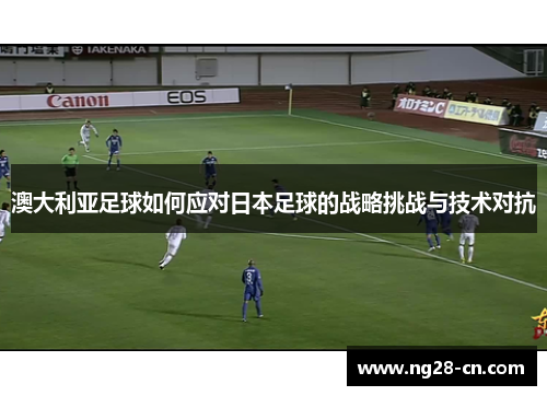 澳大利亚足球如何应对日本足球的战略挑战与技术对抗