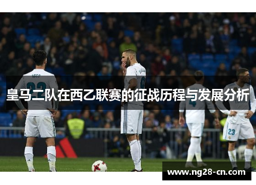 皇马二队在西乙联赛的征战历程与发展分析 皇马二队在西乙联赛的征战历程与发展分析
