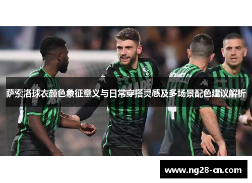 萨索洛球衣颜色象征意义与日常穿搭灵感及多场景配色建议解析 萨索洛球衣颜色象征意义与日常穿搭灵感及多场景配色建议解析