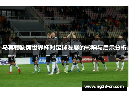 马其顿缺席世界杯对足球发展的影响与启示分析 马其顿缺席世界杯对足球发展的影响与启示分析