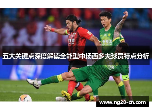 五大关键点深度解读全能型中场西多夫球员特点分析