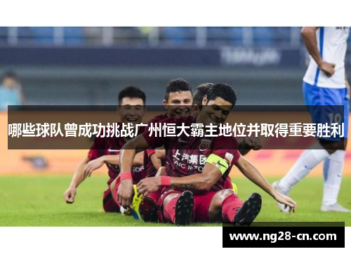 哪些球队曾成功挑战广州恒大霸主地位并取得重要胜利 哪些球队曾成功挑战广州恒大霸主地位并取得重要胜利