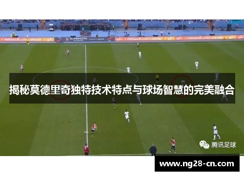 揭秘莫德里奇独特技术特点与球场智慧的完美融合