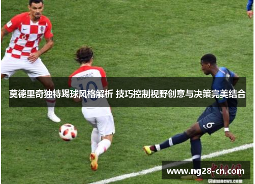 莫德里奇独特踢球风格解析 技巧控制视野创意与决策完美结合