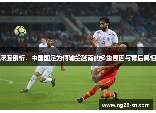 深度剖析:中国国足为何输给越南的多重原因与背后真相 深度剖析:中国国足为何输给越南的多重原因与背后真相
