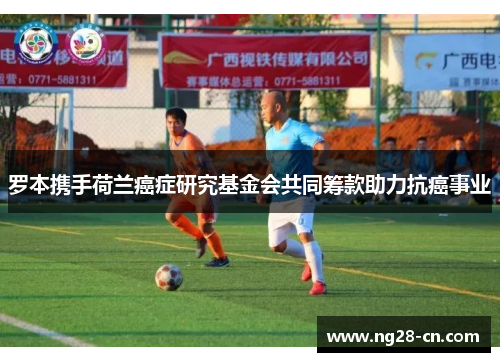 罗本携手荷兰癌症研究基金会共同筹款助力抗癌事业