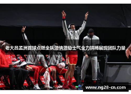 老大吕孟洲首球点燃全队激情激励士气全力拼搏展现团队力量 老大吕孟洲首球点燃全队激情激励士气全力拼搏展现团队力量