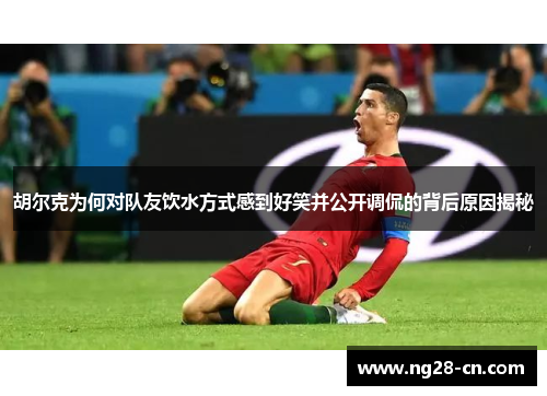 胡尔克为何对队友饮水方式感到好笑并公开调侃的背后原因揭秘