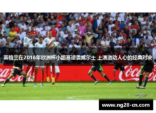 英格兰在2016年欧洲杯小组赛逆袭威尔士 上演激动人心的经典对决
