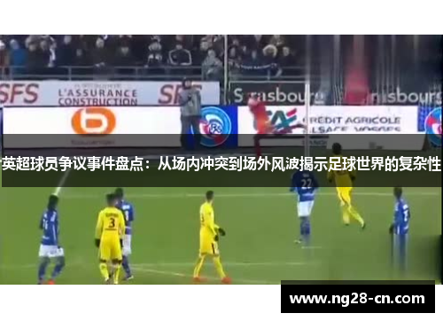 英超球员争议事件盘点：从场内冲突到场外风波揭示足球世界的复杂性