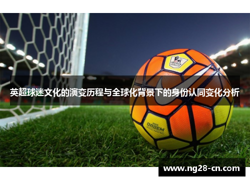 英超球迷文化的演变历程与全球化背景下的身份认同变化分析