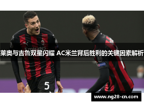 莱奥与吉鲁双星闪耀 AC米兰背后胜利的关键因素解析