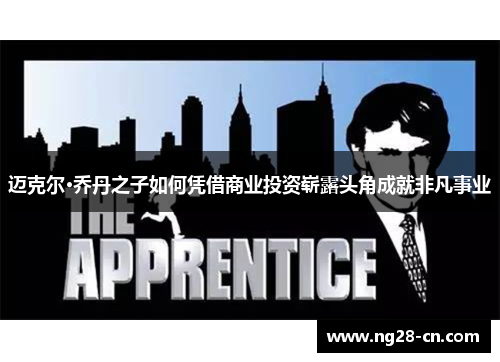 迈克尔·乔丹之子如何凭借商业投资崭露头角成就非凡事业