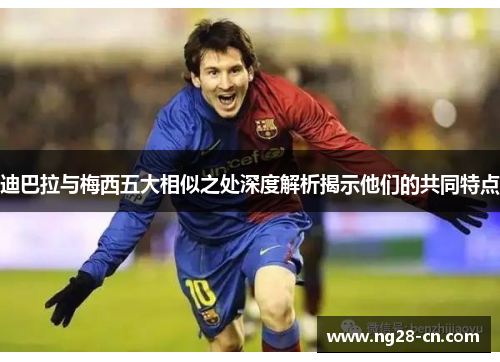 迪巴拉与梅西五大相似之处深度解析揭示他们的共同特点