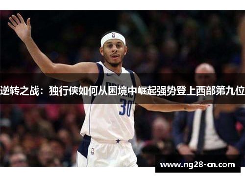 逆转之战:独行侠如何从困境中崛起强势登上西部第九位