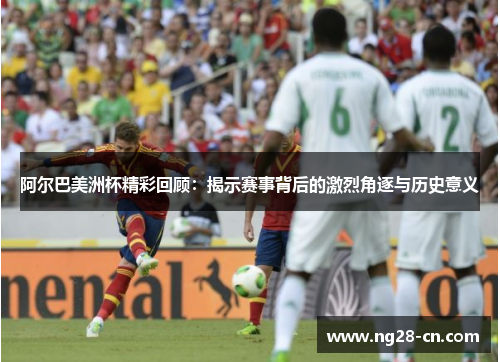 阿尔巴美洲杯精彩回顾:揭示赛事背后的激烈角逐与历史意义