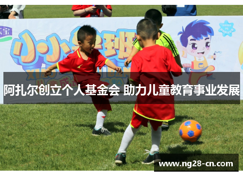 阿扎尔创立个人基金会 助力儿童教育事业发展 阿扎尔创立个人基金会 助力儿童教育事业发展