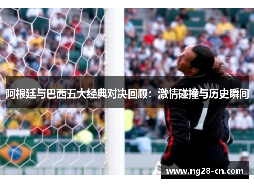 阿根廷与巴西五大经典对决回顾：激情碰撞与历史瞬间