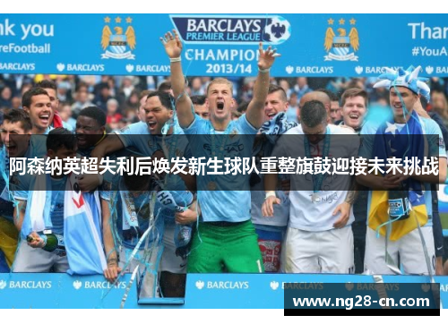 阿森纳英超失利后焕发新生球队重整旗鼓迎接未来挑战 阿森纳英超失利后焕发新生球队重整旗鼓迎接未来挑战