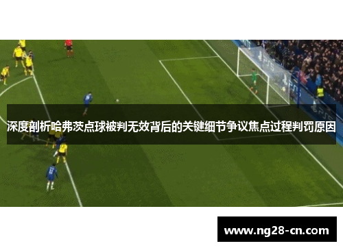 深度剖析哈弗茨点球被判无效背后的关键细节争议焦点过程判罚原因