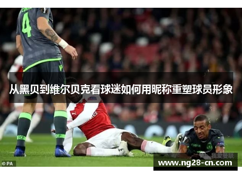 从黑贝到维尔贝克看球迷如何用昵称重塑球员形象