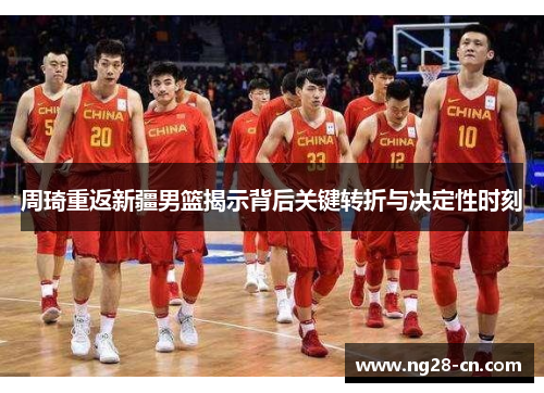 周琦重返新疆男篮揭示背后关键转折与决定性时刻