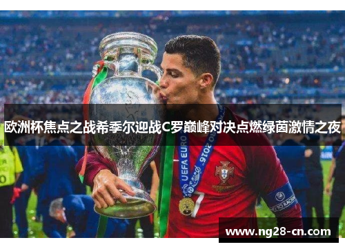 欧洲杯焦点之战希季尔迎战C罗巅峰对决点燃绿茵激情之夜 欧洲杯焦点之战希季尔迎战C罗巅峰对决点燃绿茵激情之夜