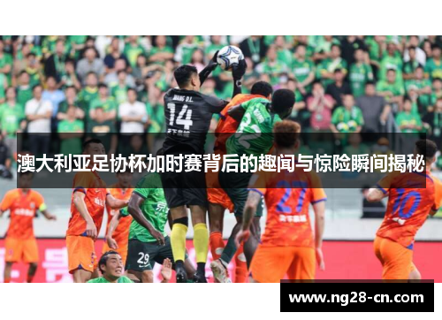 澳大利亚足协杯加时赛背后的趣闻与惊险瞬间揭秘