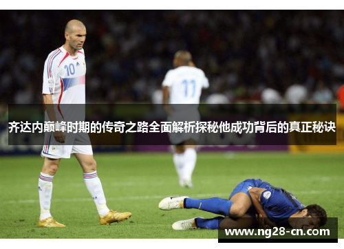 齐达内巅峰时期的传奇之路全面解析探秘他成功背后的真正秘诀