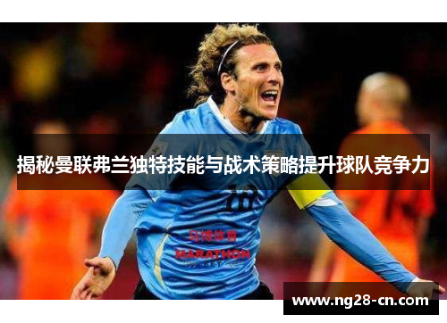 揭秘曼联弗兰独特技能与战术策略提升球队竞争力