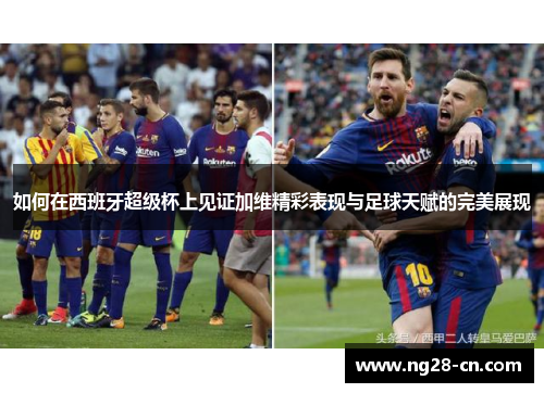 如何在西班牙超级杯上见证加维精彩表现与足球天赋的完美展现