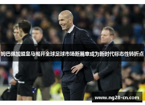 姆巴佩加盟皇马揭开全球足球市场新篇章成为新时代标志性转折点