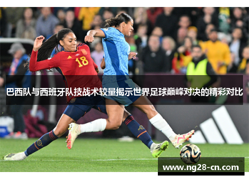巴西队与西班牙队技战术较量揭示世界足球巅峰对决的精彩对比 巴西队与西班牙队技战术较量揭示世界足球巅峰对决的精彩对比