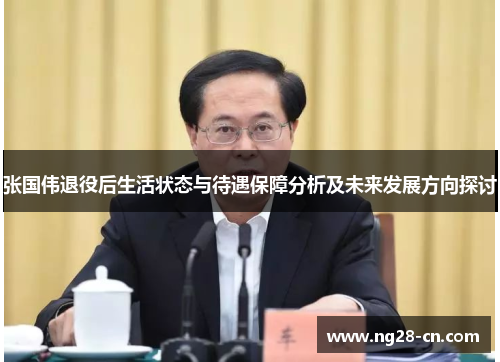 张国伟退役后生活状态与待遇保障分析及未来发展方向探讨