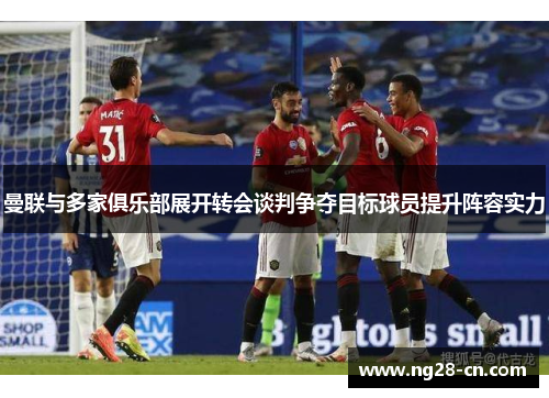 曼联与多家俱乐部展开转会谈判争夺目标球员提升阵容实力