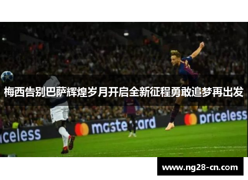 梅西告别巴萨辉煌岁月开启全新征程勇敢追梦再出发 梅西告别巴萨辉煌岁月开启全新征程勇敢追梦再出发