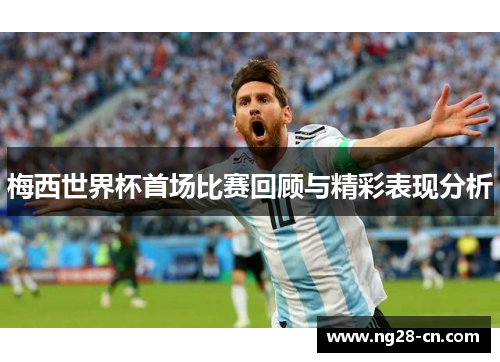 梅西世界杯首场比赛回顾与精彩表现分析