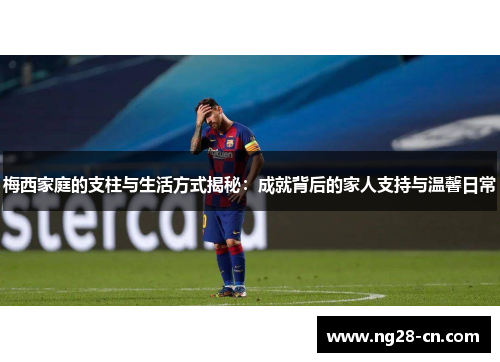 梅西家庭的支柱与生活方式揭秘：成就背后的家人支持与温馨日常