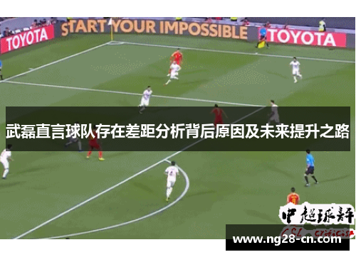武磊直言球队存在差距分析背后原因及未来提升之路 武磊直言球队存在差距分析背后原因及未来提升之路