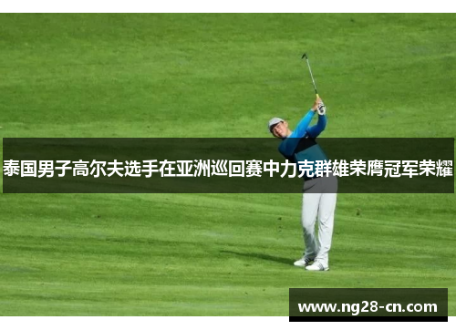 泰国男子高尔夫选手在亚洲巡回赛中力克群雄荣膺冠军荣耀