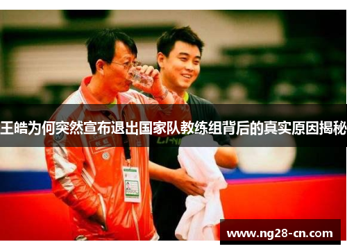 王皓为何突然宣布退出国家队教练组背后的真实原因揭秘
