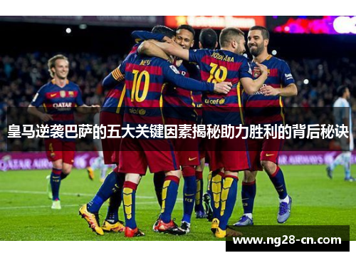 皇马逆袭巴萨的五大关键因素揭秘助力胜利的背后秘诀